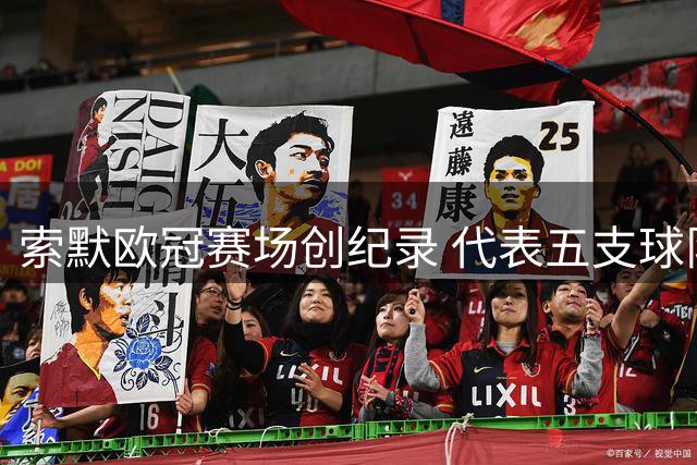 索默欧冠赛场创纪录 代表五支球队出战并列历史第二